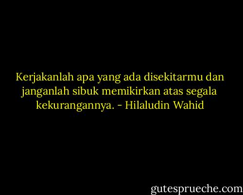 Kerjakanlah apa yang ada disekitarmu dan janganlah sibuk memikirkan atas segala kekurangannya. - Hilaludin Wahid
