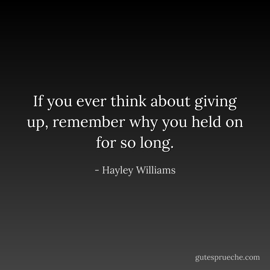 If you ever think about giving up, remember why you held on for so long. - Hayley Williams