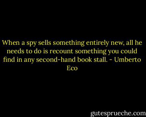 When a spy sells something entirely new, all he needs to do is recount something you could find in any second-hand book stall. - Umberto Eco