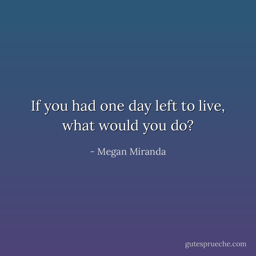 If you had one day left to live, what would you do? - Megan Miranda