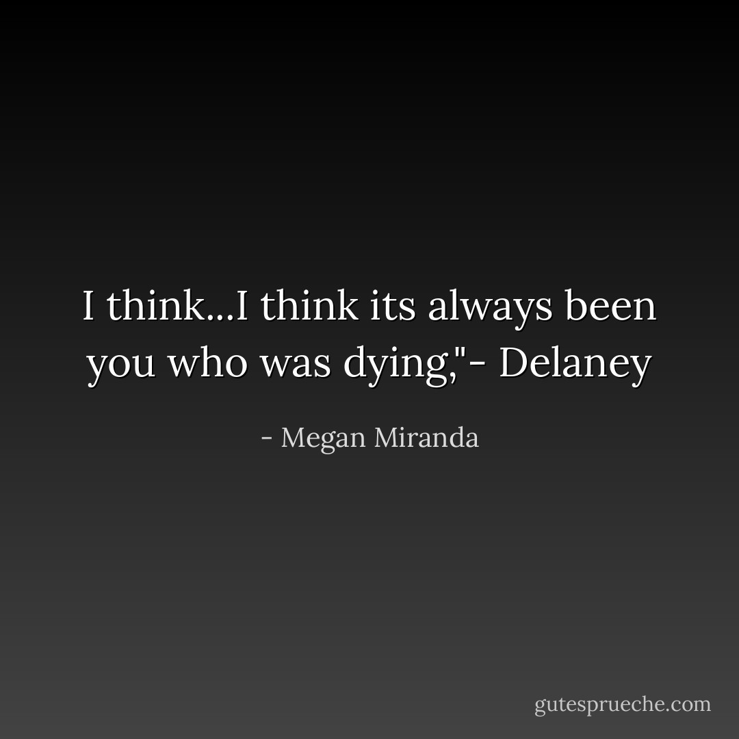 I think...I think its always been you who was dying,"- Delaney - Megan Miranda