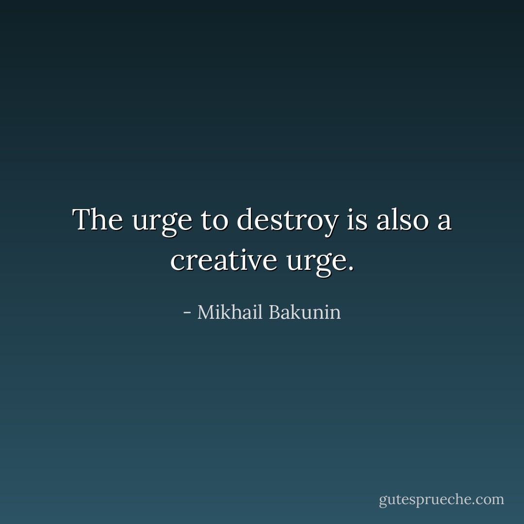The urge to destroy is also a creative urge. - Mikhail Bakunin