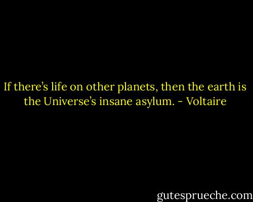 If there’s life on other planets, then the earth is the Universe’s insane asylum. - Voltaire