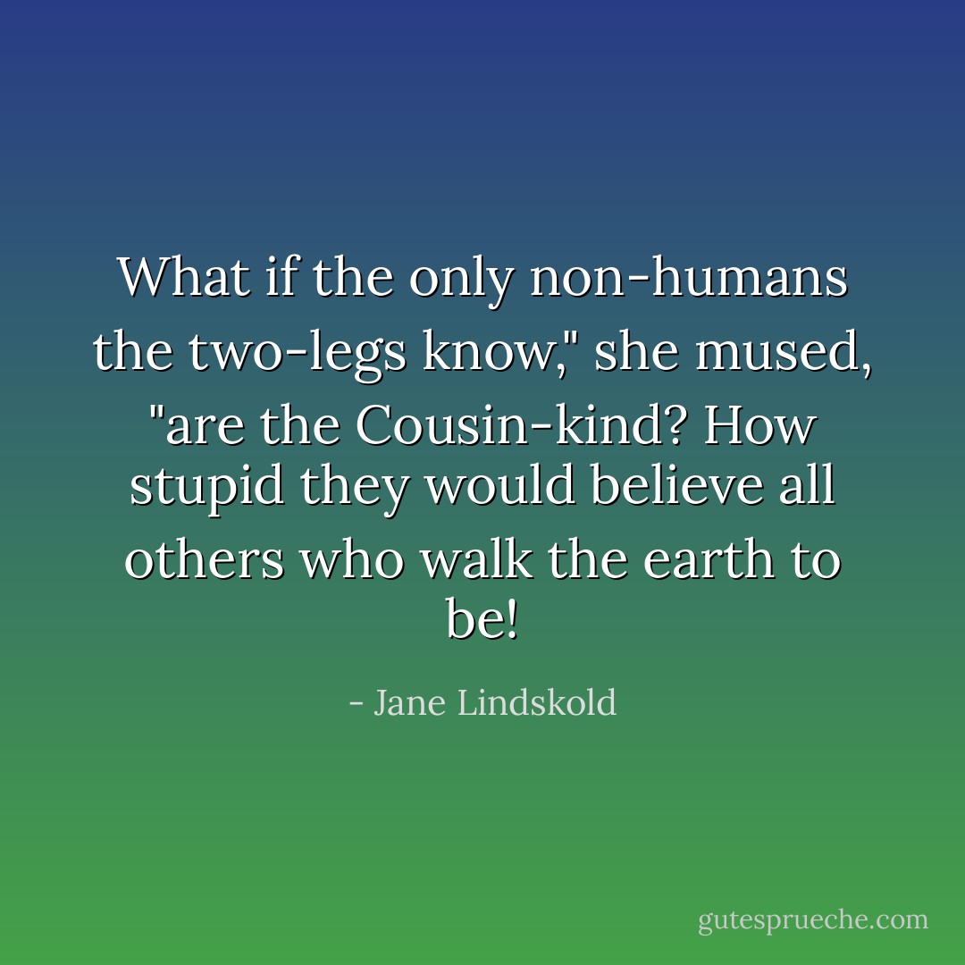 What if the only non-humans the two-legs know," she mused, "are the Cousin-kind? How stupid they would believe all others who walk the earth to be! - Jane Lindskold