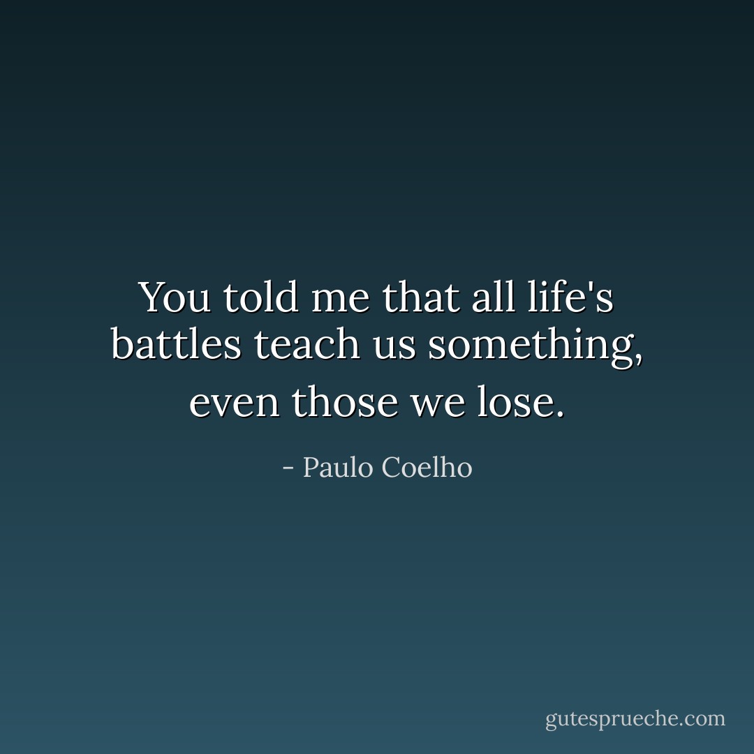 You told me that all life's battles teach us something, even those we lose. - Paulo Coelho