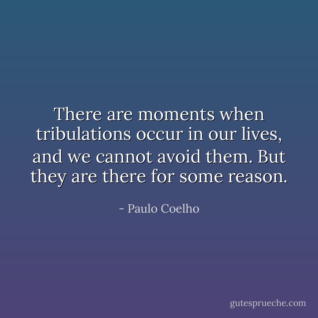 There are moments when tribulations occur in our lives, and we cannot avoid them. But they are there for some reason. - Paulo Coelho