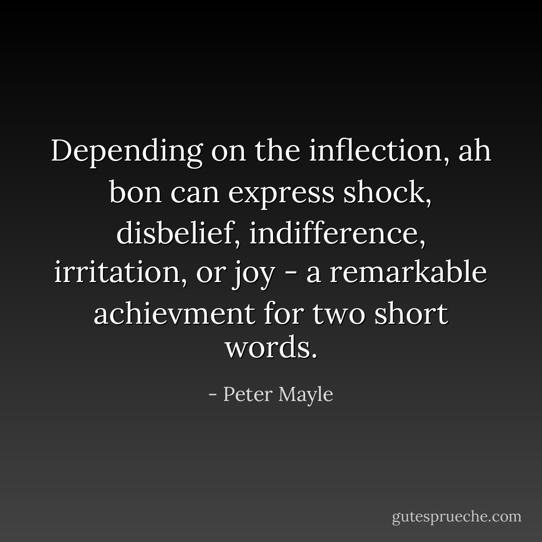 Depending on the inflection, ah bon can express shock, disbelief, indifference, irritation, or joy - a remarkable achievment for two short words. - Peter Mayle