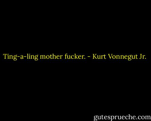 Ting-a-ling mother fucker. - Kurt Vonnegut Jr.