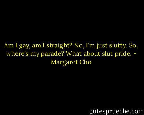 Am I gay, am I straight? No, I'm just slutty. So, where's my parade? What about slut pride. - Margaret Cho