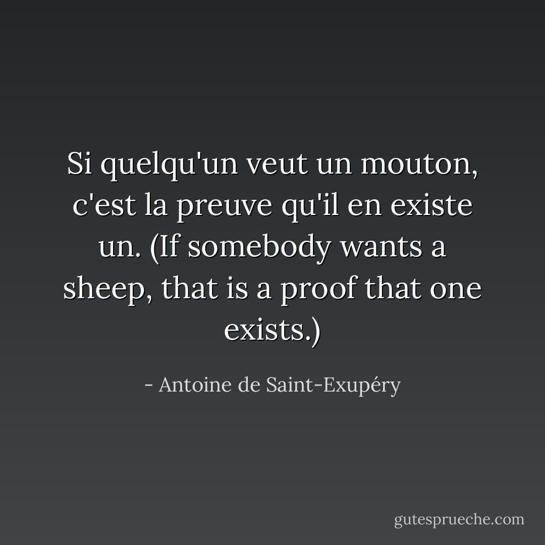 Si quelqu'un veut un mouton, c'est la preuve qu'il en existe un.<br />(If somebody wants a sheep, that is a proof that one exists.) - Antoine de Saint-Exupéry