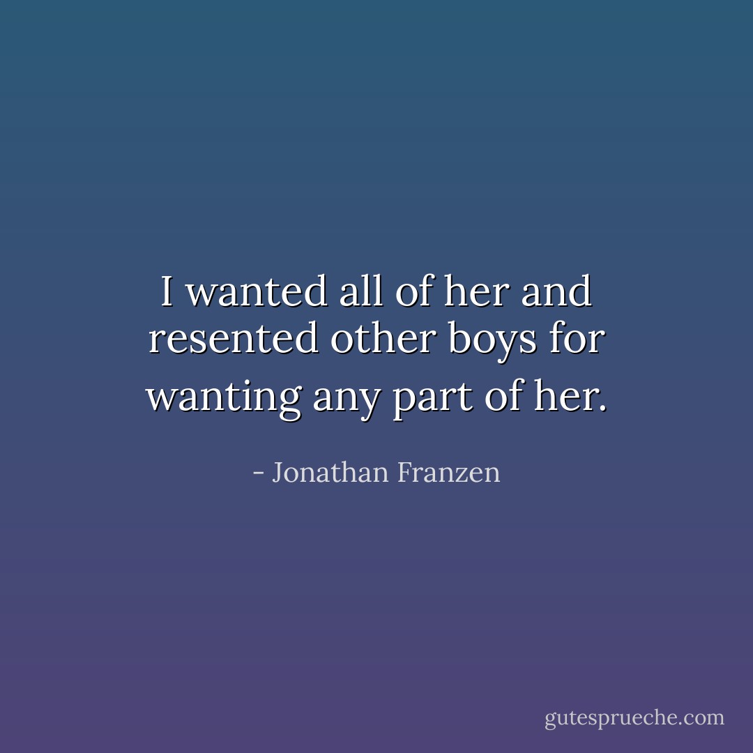 I wanted all of her and resented other boys for wanting any part of her. - Jonathan Franzen