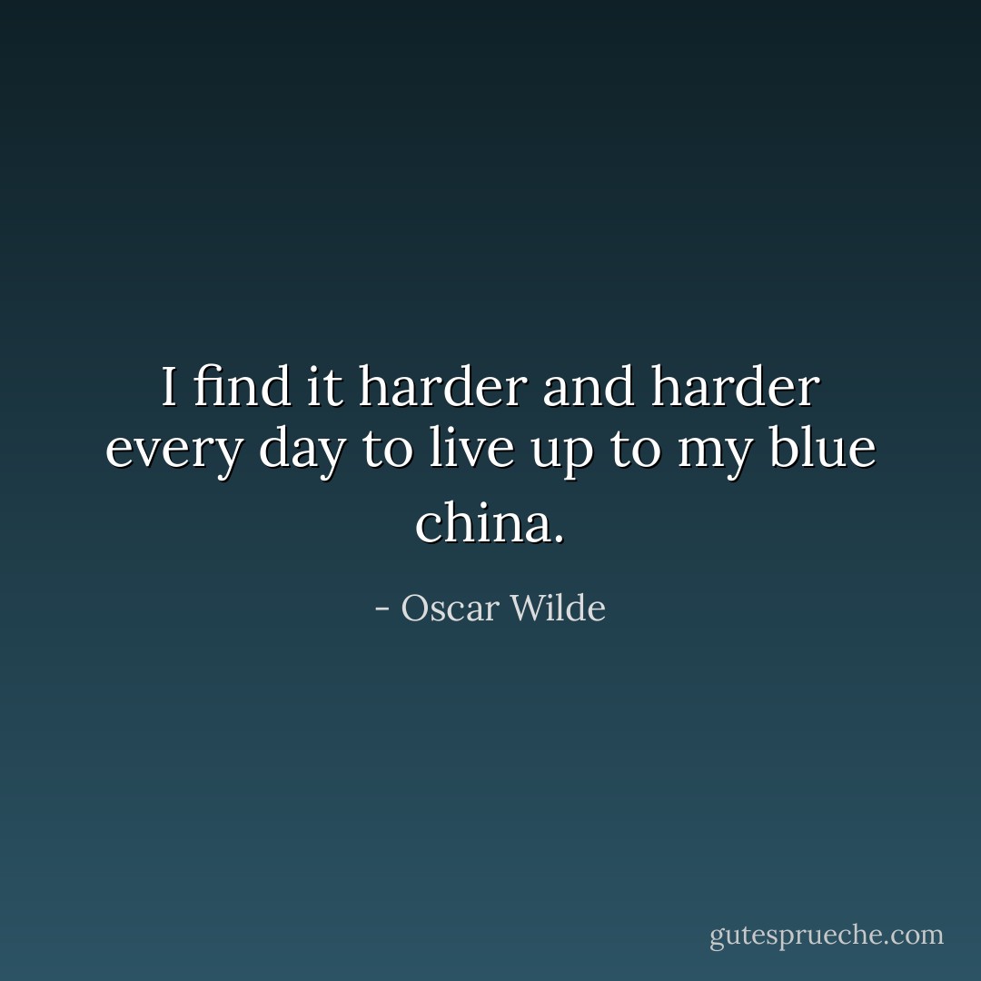 I find it harder and harder every day to live up to my blue china. - Oscar Wilde