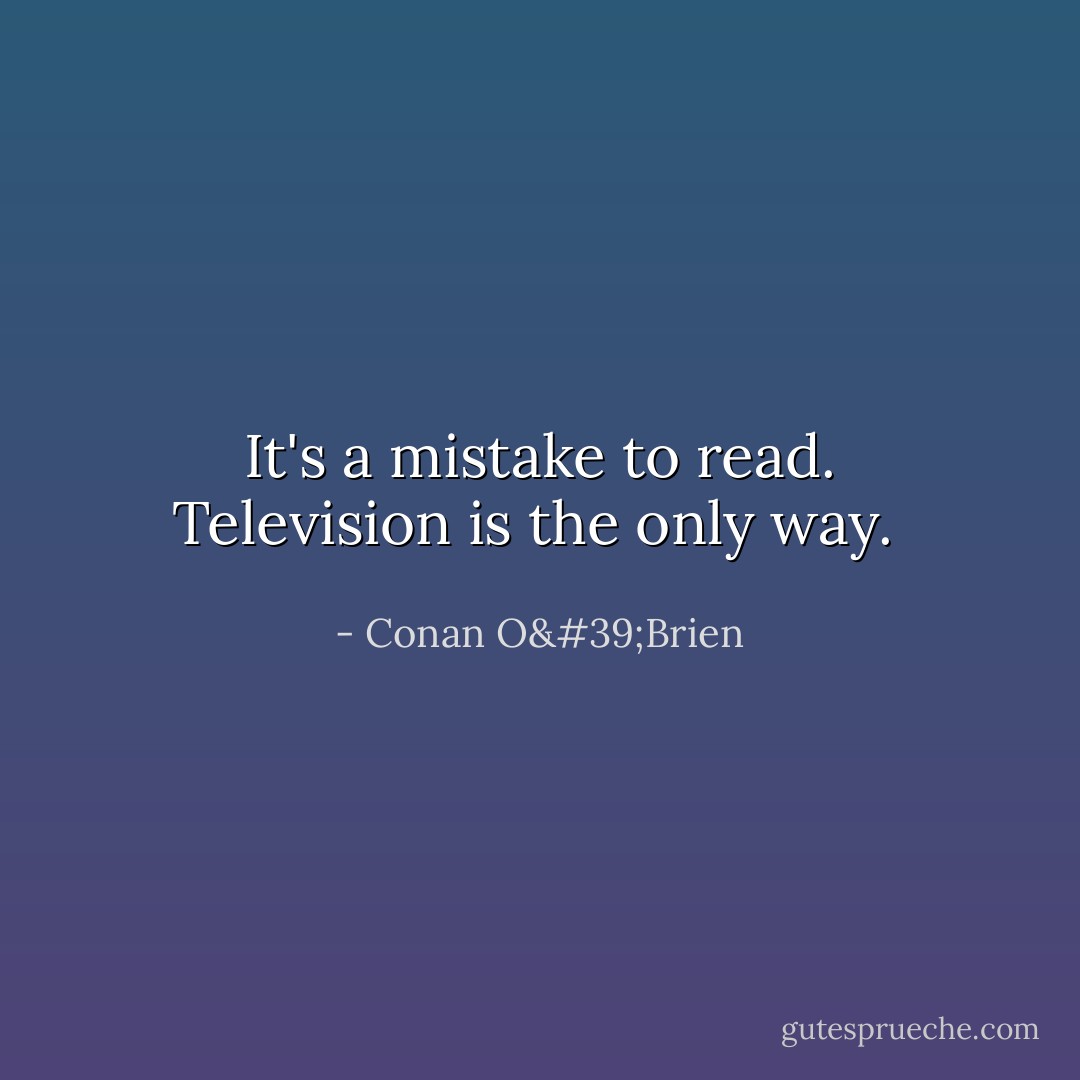 It's a mistake to read. Television is the only way.  - Conan O'Brien