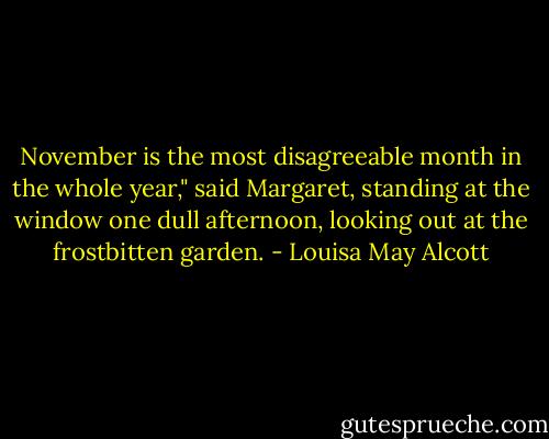 November is the most disagreeable month in the whole year," said Margaret, standing at the window one dull afternoon, looking out at the frostbitten garden. - Louisa May Alcott