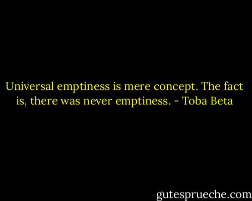 Universal emptiness is mere concept.<br />The fact is, there was never emptiness. - Toba Beta