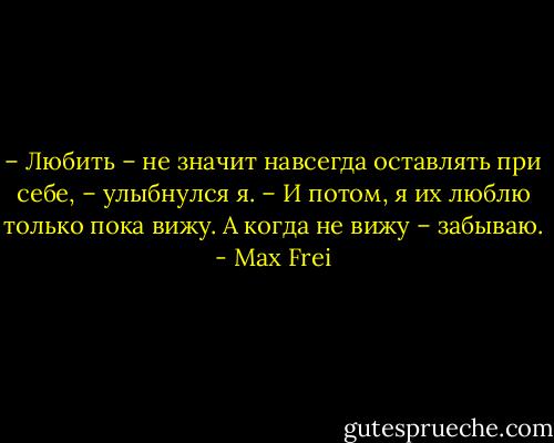 – Любить – не значит навсегда оставлять при себе, – улыбнулся я. – И потом, я их люблю только пока вижу. А когда не вижу – забываю. - Max Frei