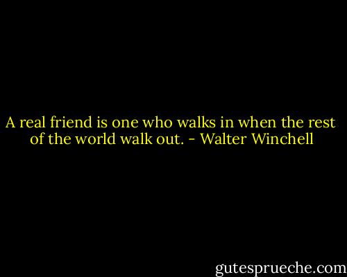 A real friend is one who walks in when the rest of the world walk out. - Walter Winchell
