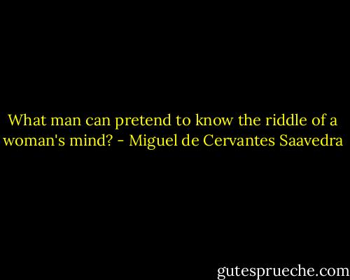 What man can pretend to know the riddle of a woman's mind? - Miguel de Cervantes Saavedra