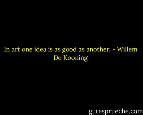 In art one idea is as good as another. - Willem De Kooning
