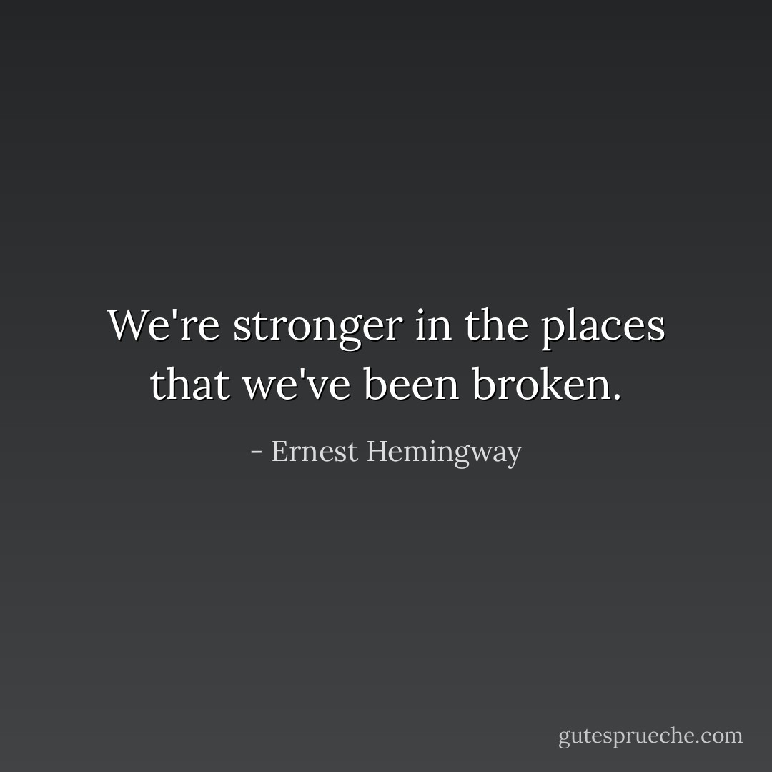 We're stronger in the places that we've been broken. - Ernest Hemingway