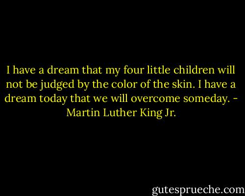 I have a dream that my four little children will not be judged by the color of the skin. I have a dream today that we will overcome someday. - Martin Luther King Jr.