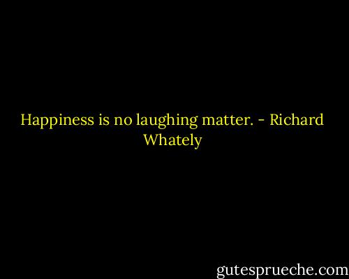 Happiness is no laughing matter. - Richard Whately