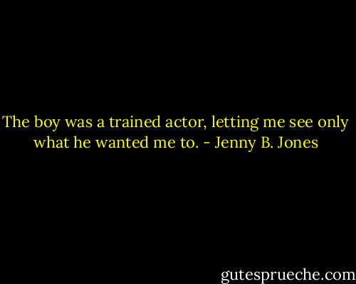 The boy was a trained actor, letting me see only what he wanted me to. - Jenny B. Jones