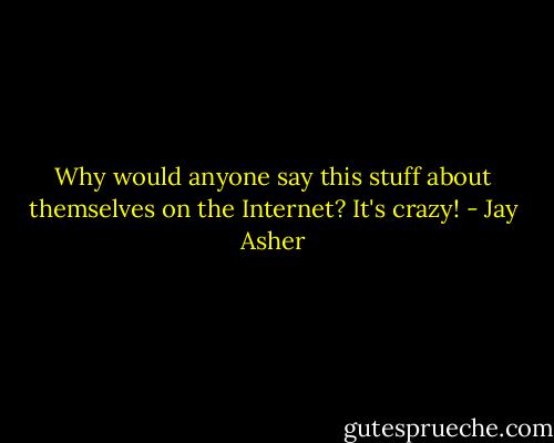 Why would anyone say this stuff about themselves on the Internet? It's crazy! - Jay Asher