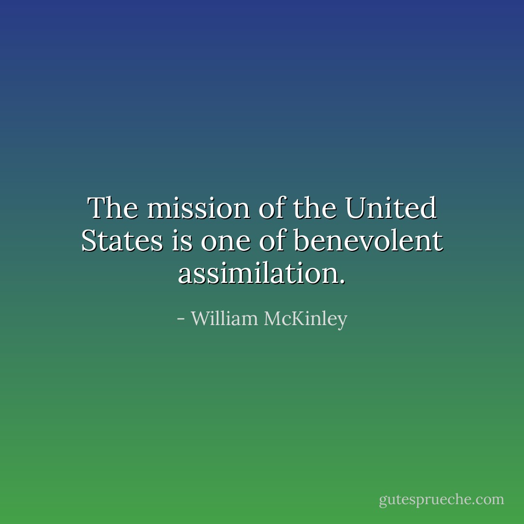The mission of the United States is one of benevolent assimilation. - William McKinley
