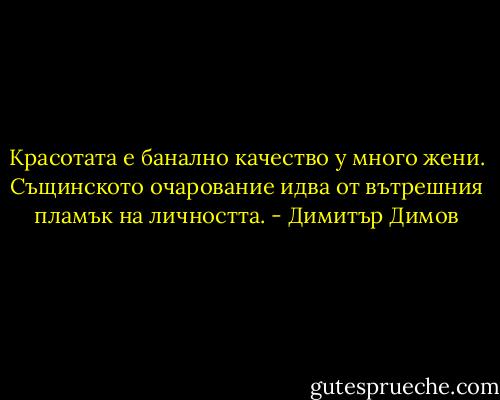 Красотата е банално качество у много жени. Същинското очарование идва от вътрешния пламък на личността. - Димитър Димов