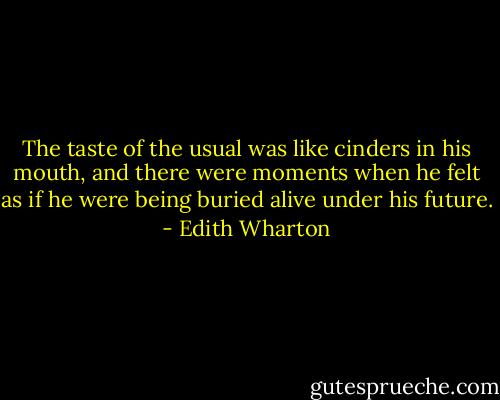 The taste of the usual was like cinders in his mouth, and there were moments when he felt as if he were being buried alive under his future. - Edith Wharton