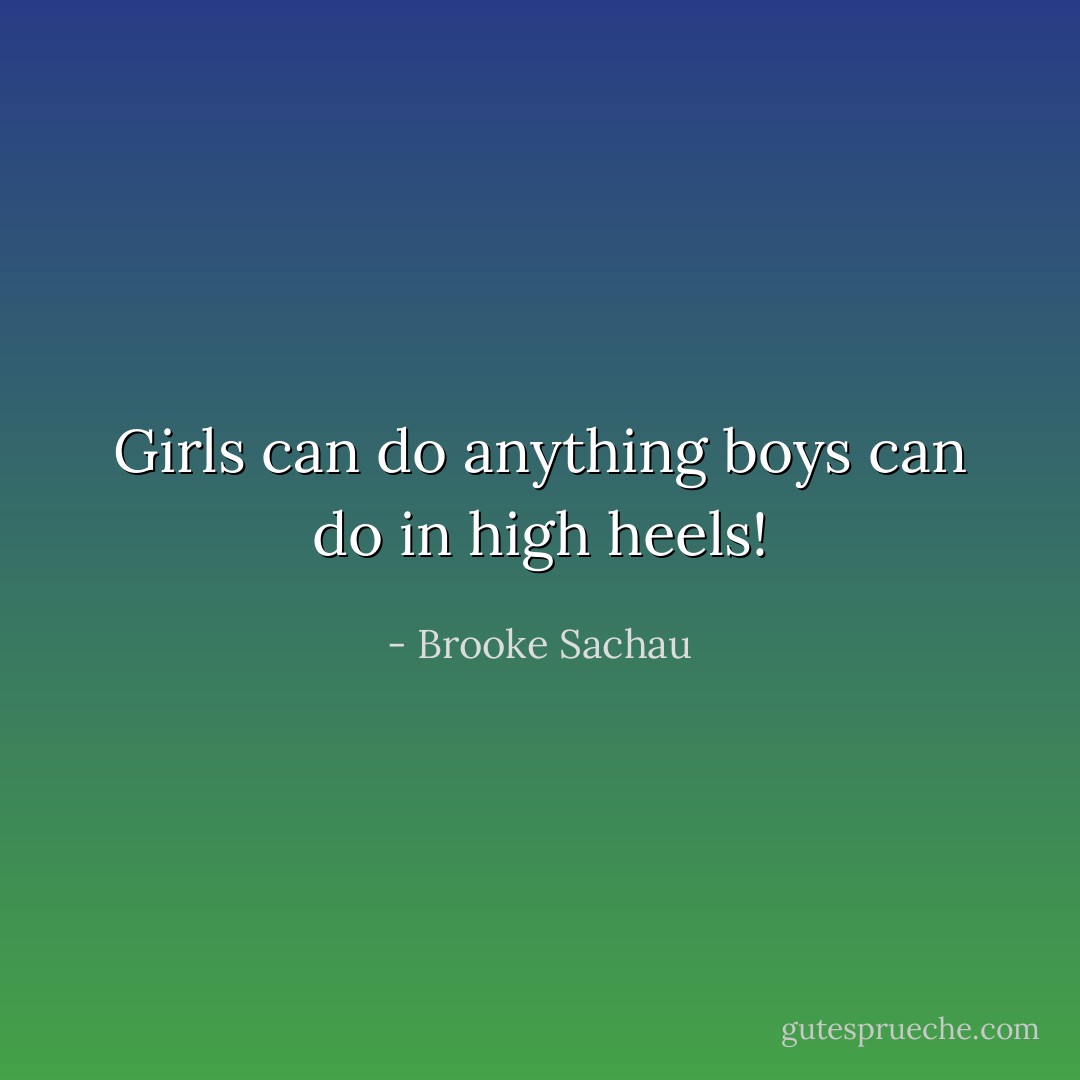 Girls can do anything boys can do in high heels! - Brooke Sachau