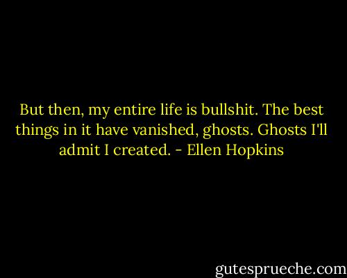 But then, my entire life is bullshit. The best things in it have vanished, ghosts. Ghosts I'll admit I created. - Ellen Hopkins