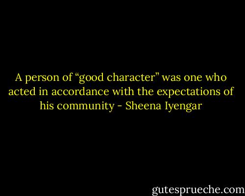 A person of “good character” was one who acted in accordance with the expectations of his community - Sheena Iyengar