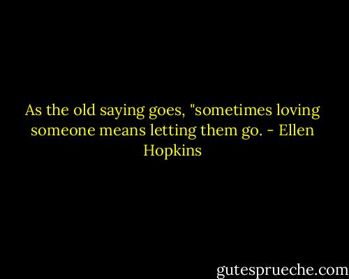 As the old saying goes, "sometimes loving someone means letting them go. - Ellen Hopkins