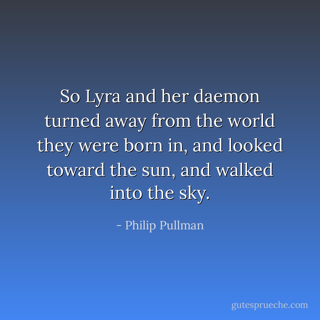 So Lyra and her daemon turned away from the world they were born in, and looked toward the sun, and walked into the sky. - Philip Pullman