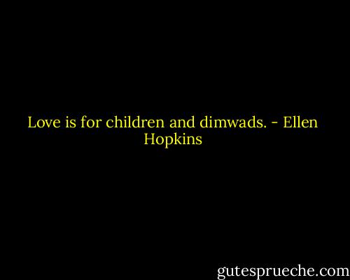 Love is for children and dimwads. - Ellen Hopkins