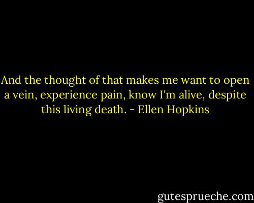 And the thought of that makes me want to open a vein, experience pain, know I'm alive, despite this living death. - Ellen Hopkins
