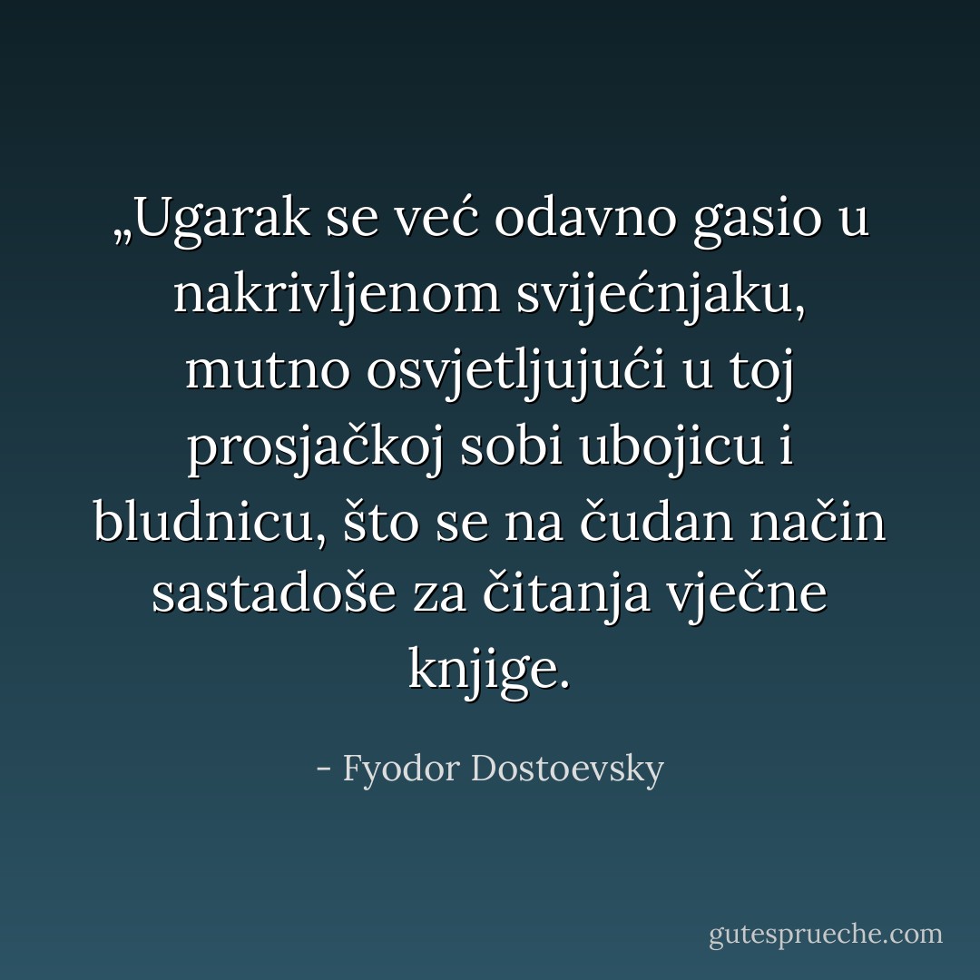 „Ugarak se već odavno gasio u nakrivljenom svijećnjaku, mutno osvjetljujući u toj prosjačkoj sobi ubojicu i bludnicu, što se na čudan način sastadoše za čitanja vječne knjige. - Fyodor Dostoevsky