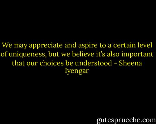 We may appreciate and aspire to a certain level of uniqueness, but we believe it’s also important that our choices be understood - Sheena Iyengar