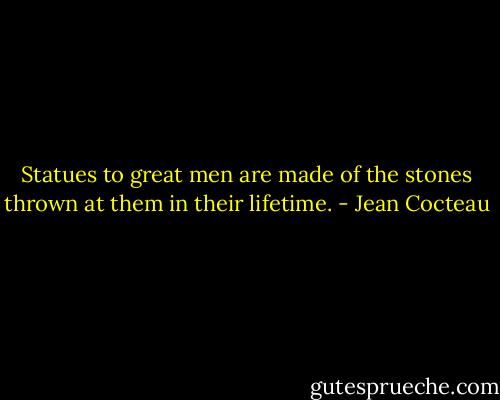 Statues to great men are made of the stones thrown at them in their lifetime. - Jean Cocteau