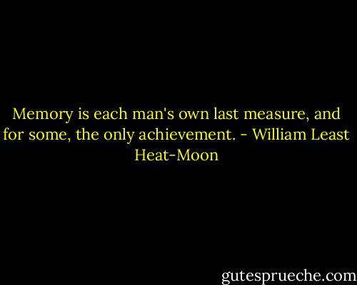 Memory is each man's own last measure, and for some, the only achievement. - William Least Heat-Moon
