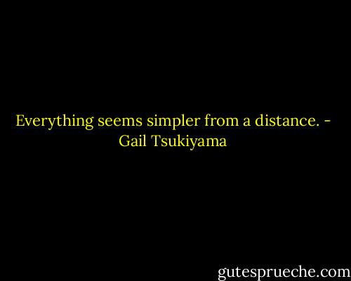 Everything seems simpler from a distance. - Gail Tsukiyama