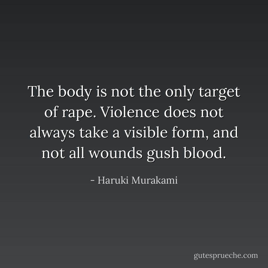 The body is not the only target of rape. Violence does not always take a visible form, and not all wounds gush blood. - Haruki Murakami
