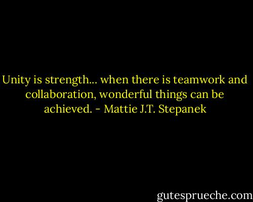 Unity is strength... when there is teamwork and collaboration, wonderful things can be achieved. - Mattie J.T. Stepanek