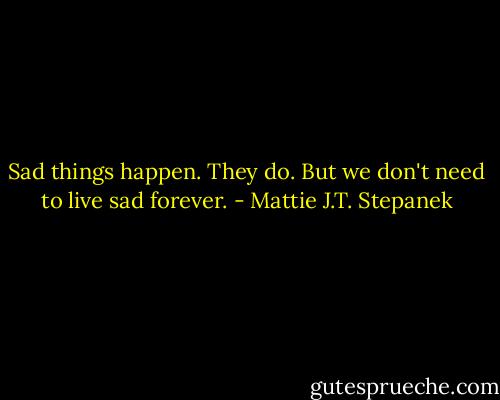 Sad things happen. They do. But we don't need to live sad forever. - Mattie J.T. Stepanek