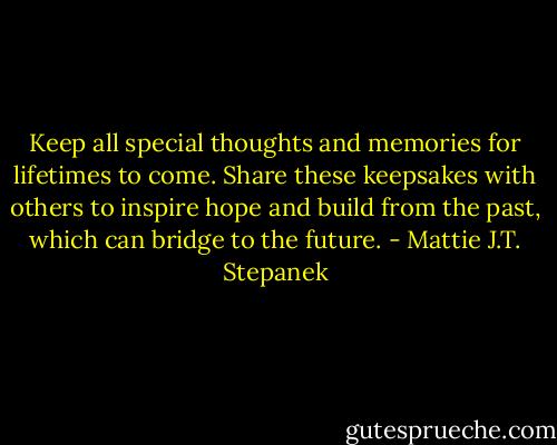 Keep all special thoughts and memories for lifetimes to come. Share these keepsakes with others to inspire hope and build from the past, which can bridge to the future. - Mattie J.T. Stepanek