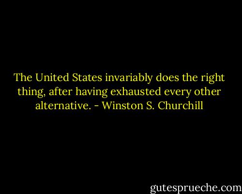 The United States invariably does the right thing, after having exhausted every other alternative. - Winston S. Churchill