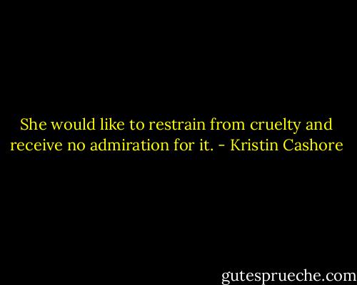 She would like to restrain from cruelty and receive no admiration for it. - Kristin Cashore