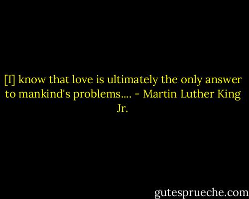[I] know that love is ultimately the only answer to mankind's problems.... - Martin Luther King Jr.